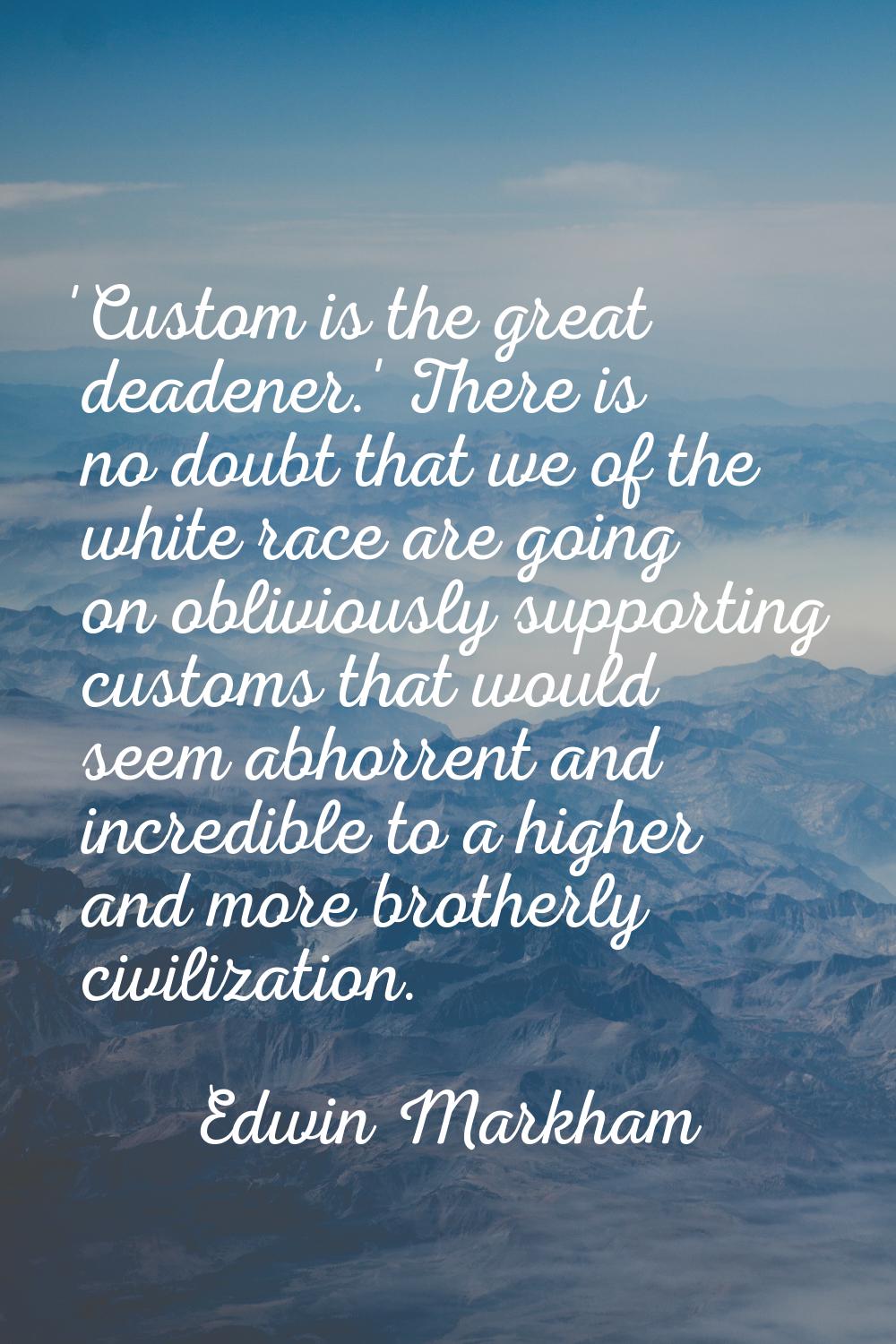 'Custom is the great deadener.' There is no doubt that we of the white race are going on obliviousl
