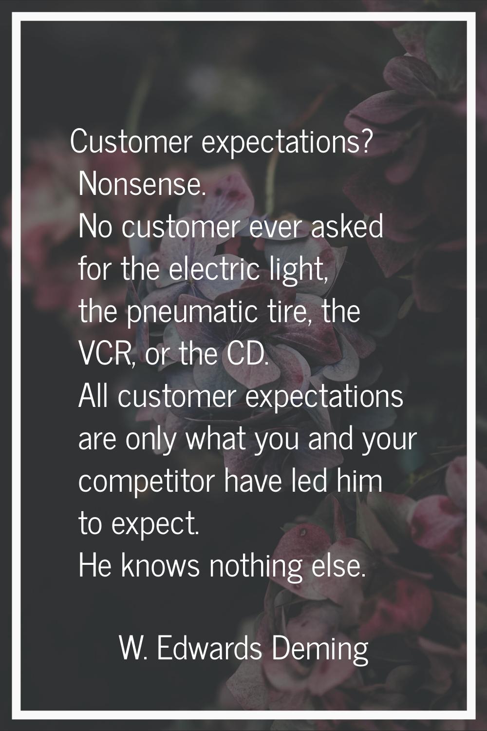Customer expectations? Nonsense. No customer ever asked for the electric light, the pneumatic tire,