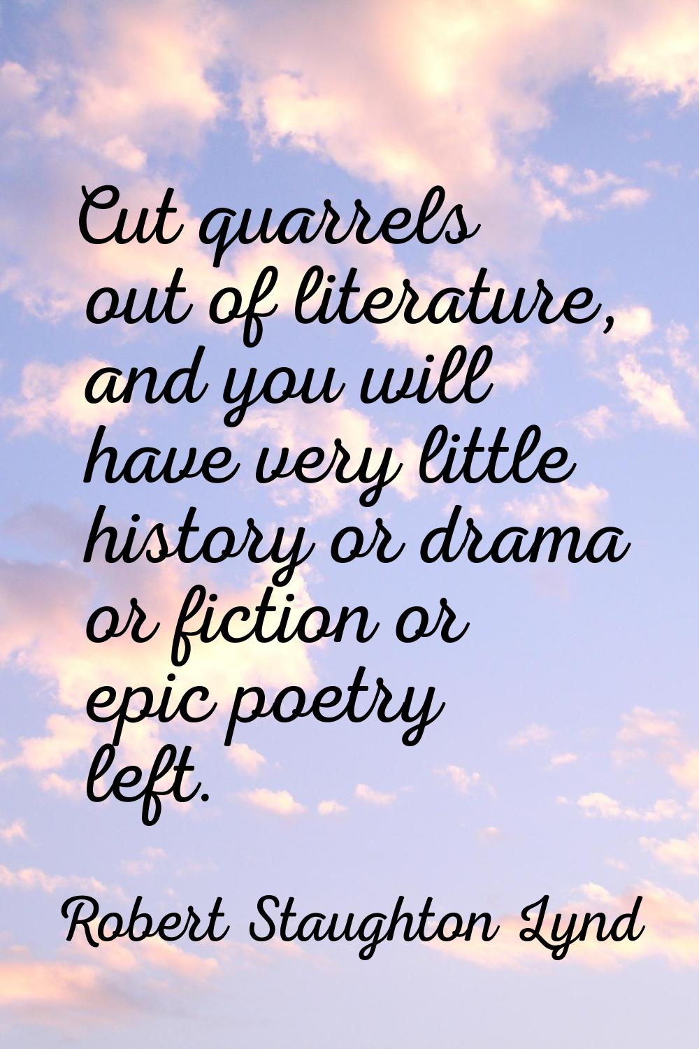 Cut quarrels out of literature, and you will have very little history or drama or fiction or epic p