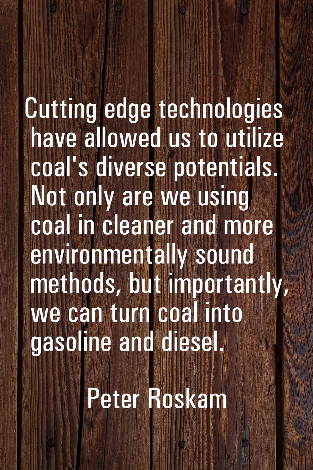 Cutting edge technologies have allowed us to utilize coal's diverse potentials. Not only are we usi