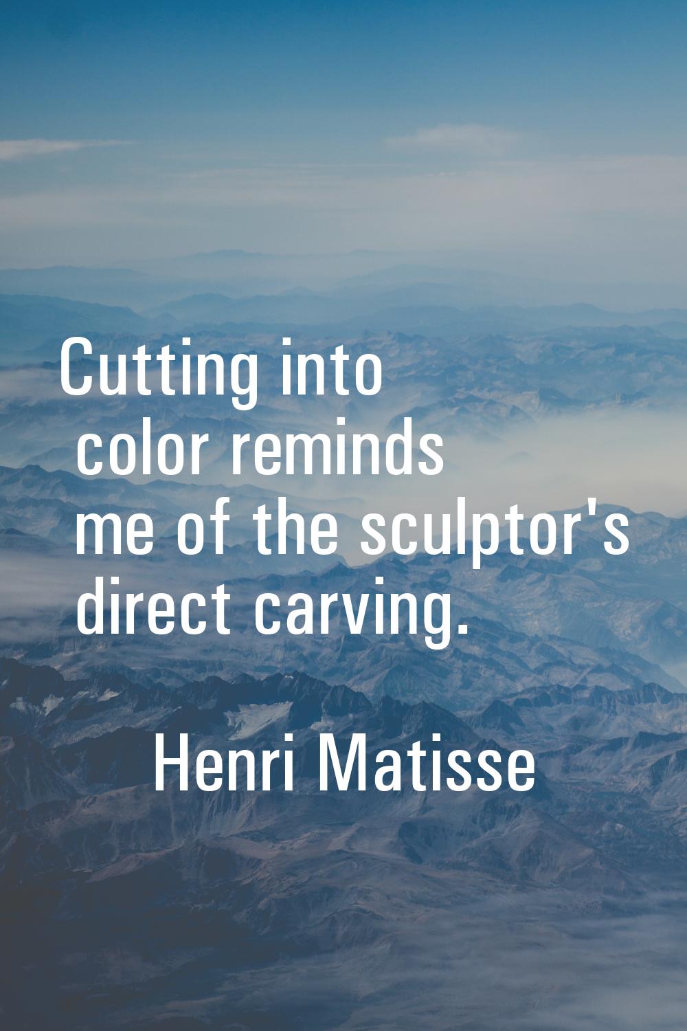 Cutting into color reminds me of the sculptor's direct carving.