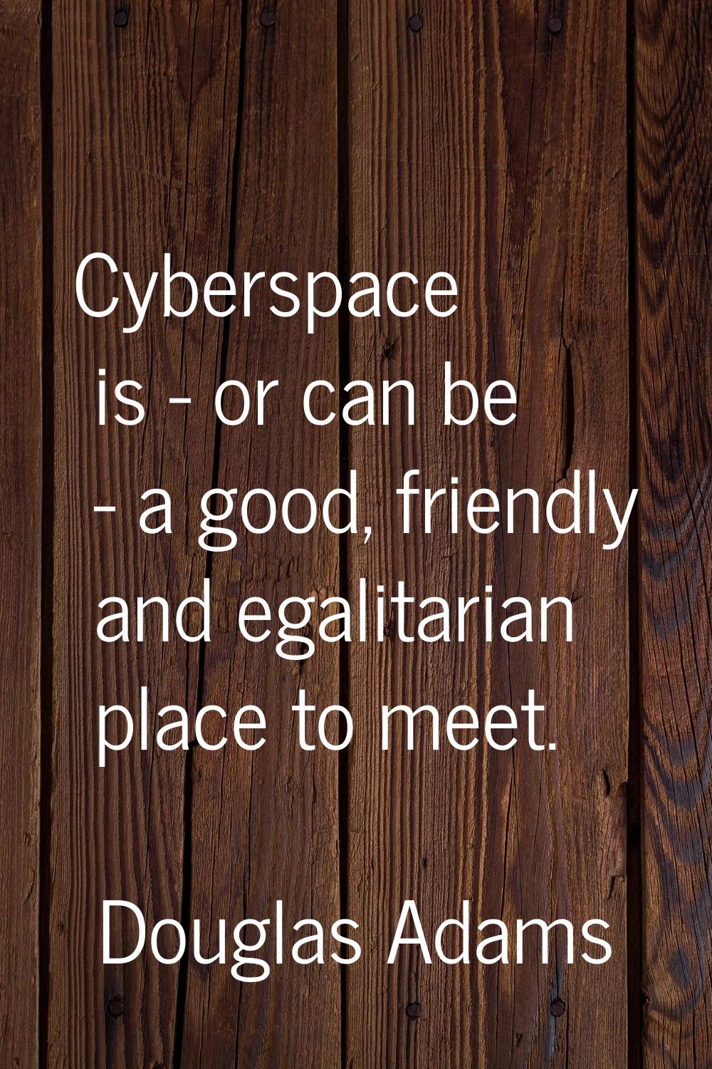 Cyberspace is - or can be - a good, friendly and egalitarian place to meet.