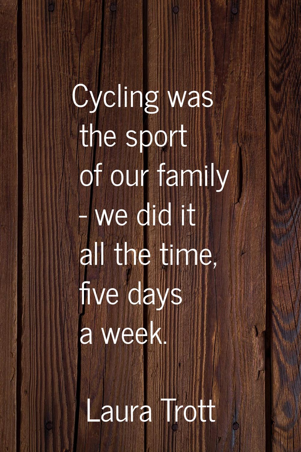 Cycling was the sport of our family - we did it all the time, five days a week.