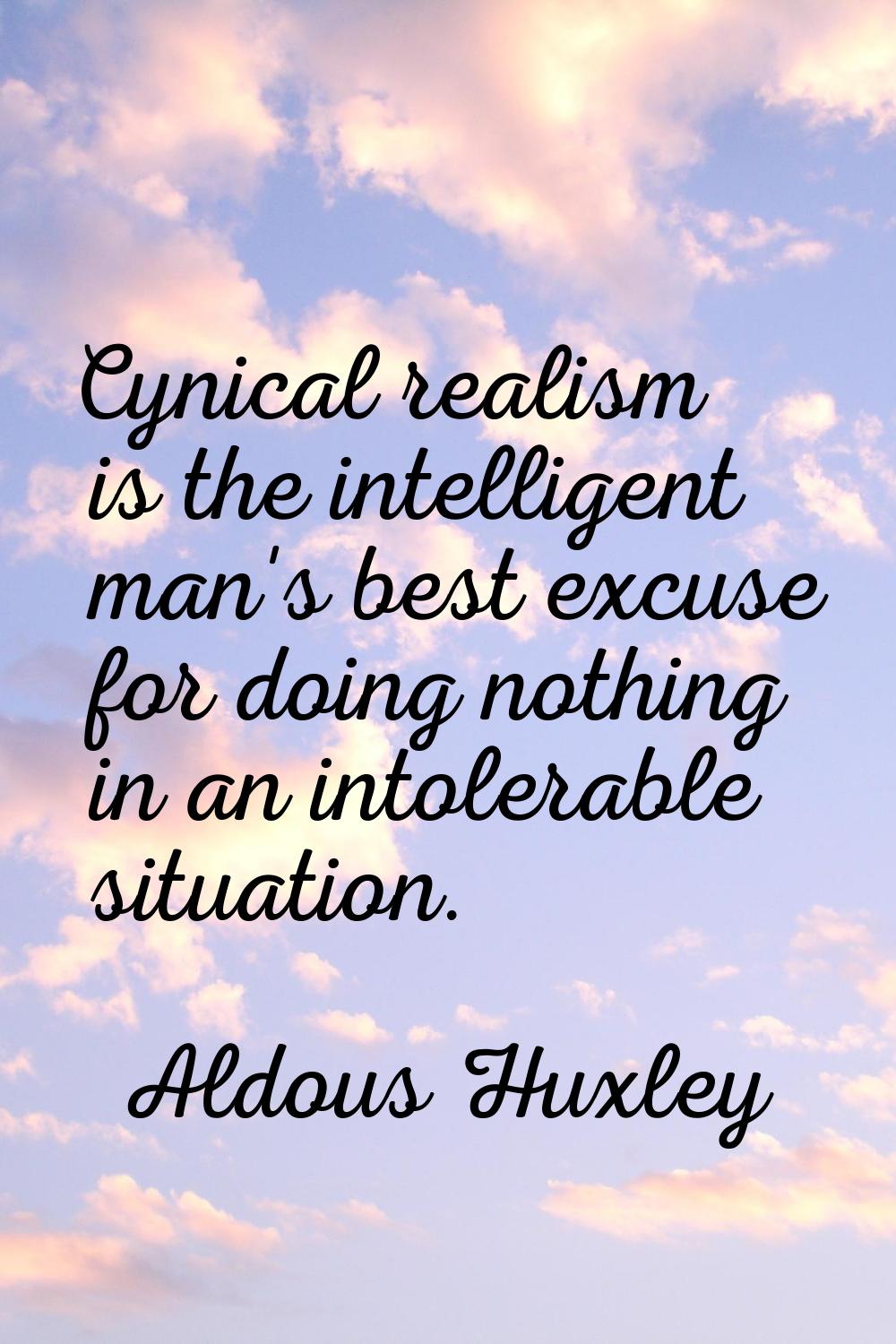 Cynical realism is the intelligent man's best excuse for doing nothing in an intolerable situation.