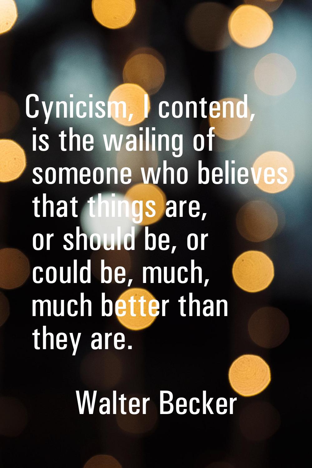 Cynicism, I contend, is the wailing of someone who believes that things are, or should be, or could