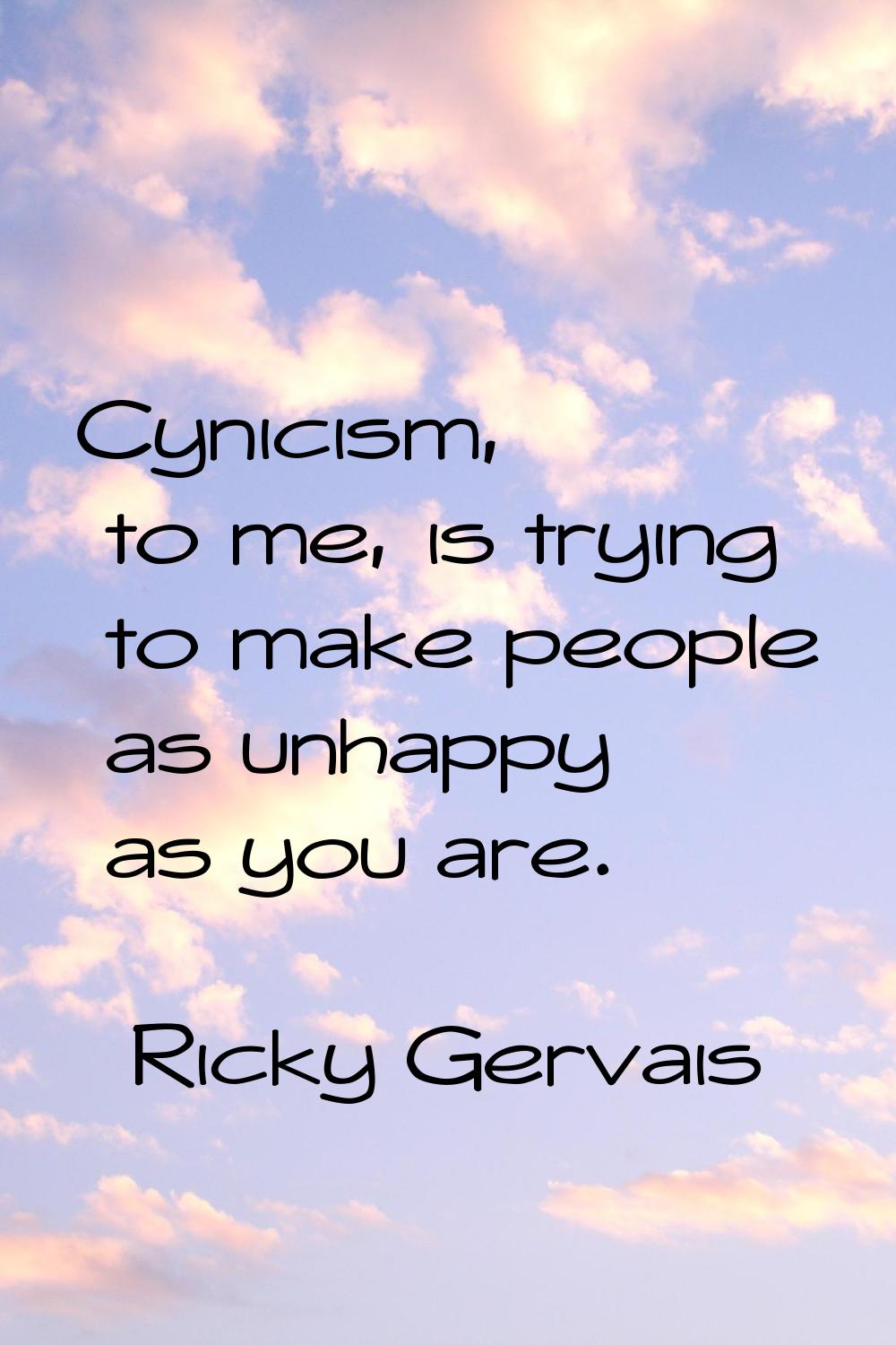 Cynicism, to me, is trying to make people as unhappy as you are.