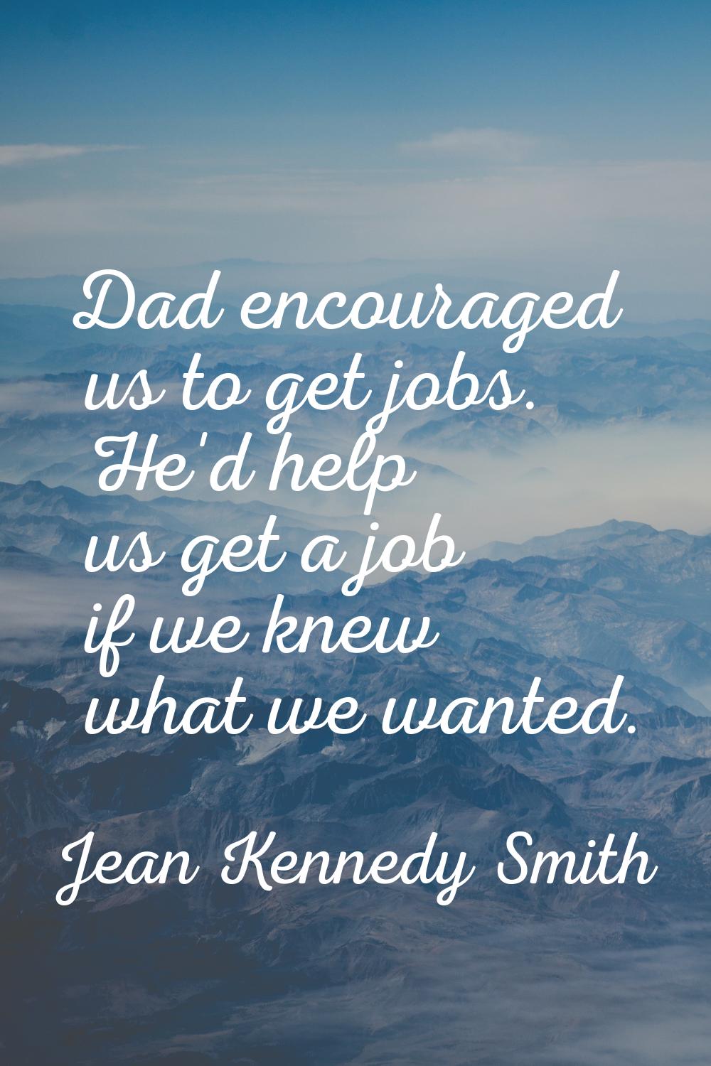 Dad encouraged us to get jobs. He'd help us get a job if we knew what we wanted.