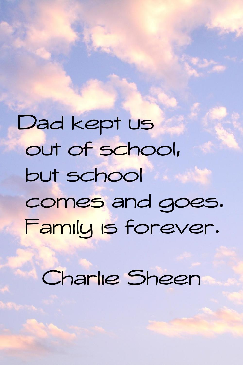 Dad kept us out of school, but school comes and goes. Family is forever.