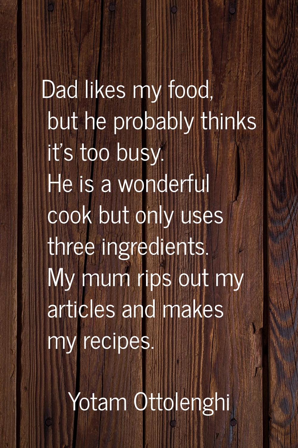 Dad likes my food, but he probably thinks it's too busy. He is a wonderful cook but only uses three