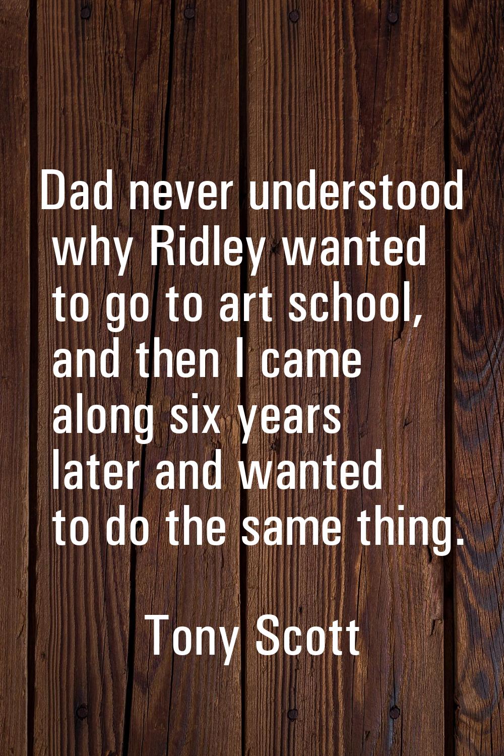 Dad never understood why Ridley wanted to go to art school, and then I came along six years later a