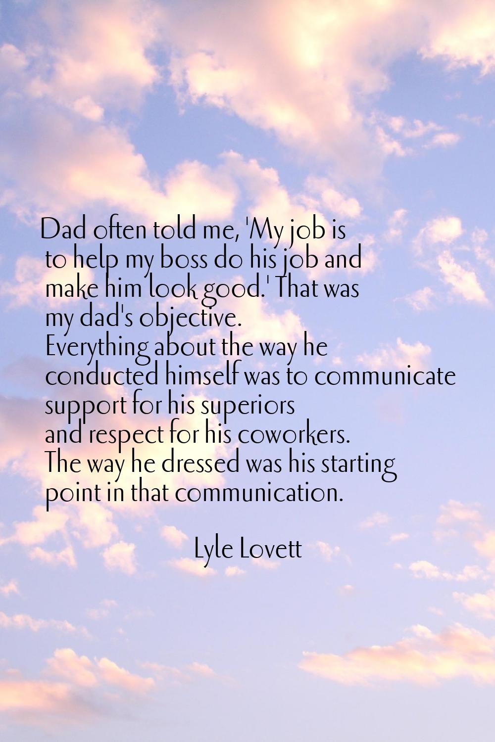 Dad often told me, 'My job is to help my boss do his job and make him look good.' That was my dad's