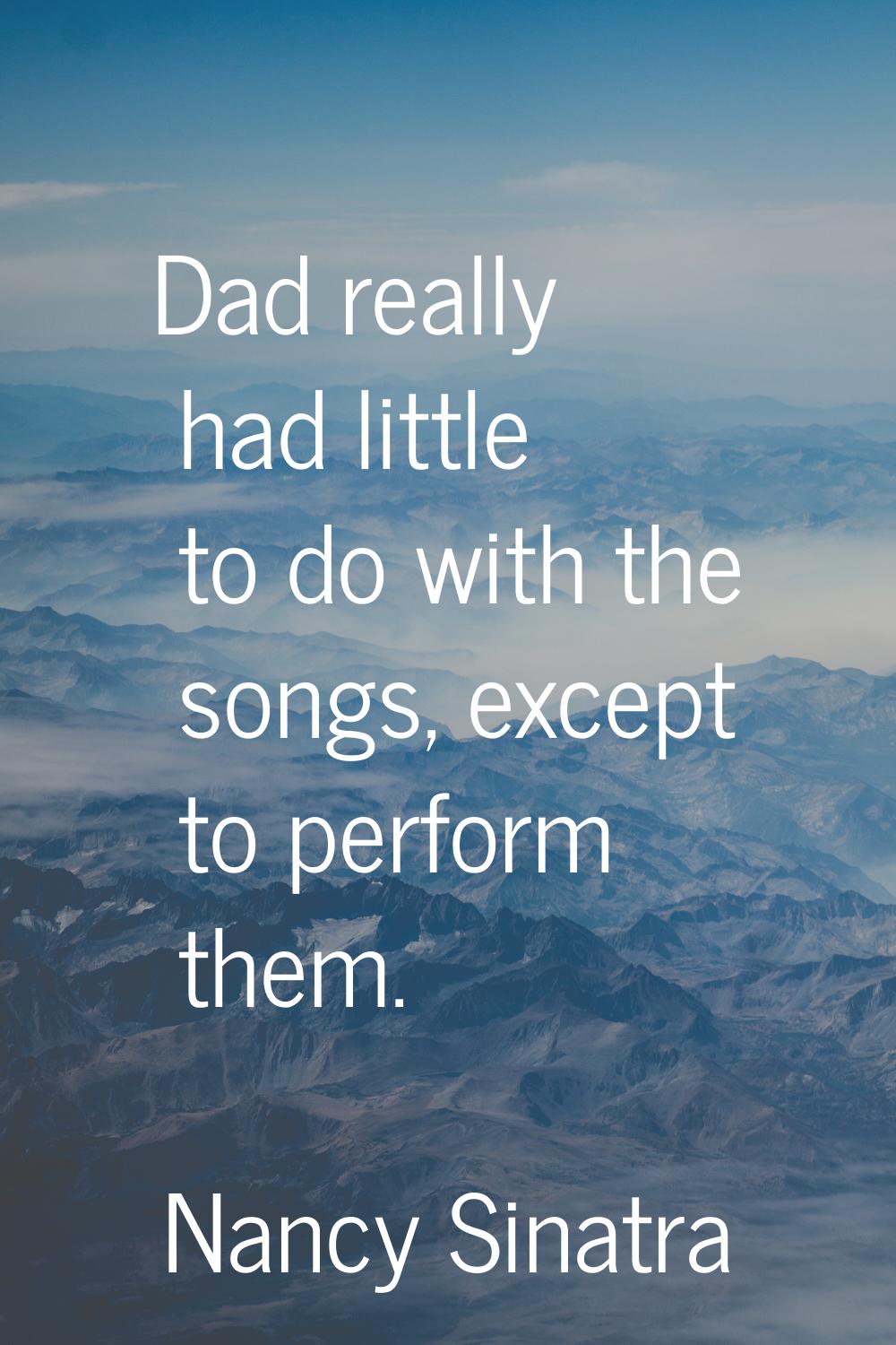 Dad really had little to do with the songs, except to perform them.