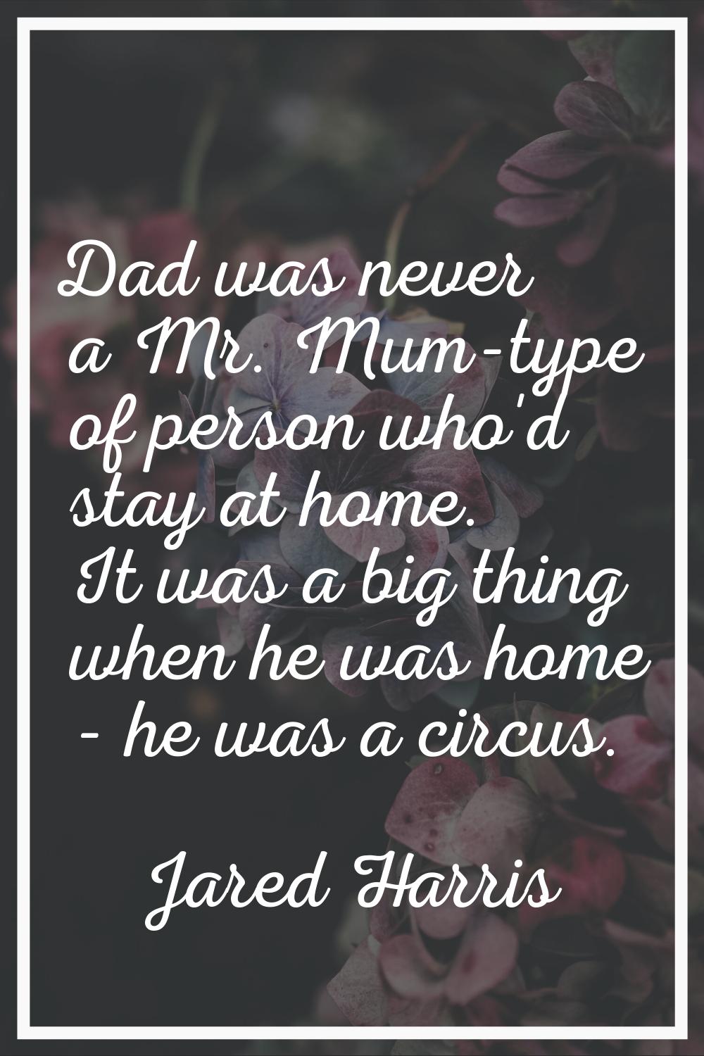 Dad was never a Mr. Mum-type of person who'd stay at home. It was a big thing when he was home - he
