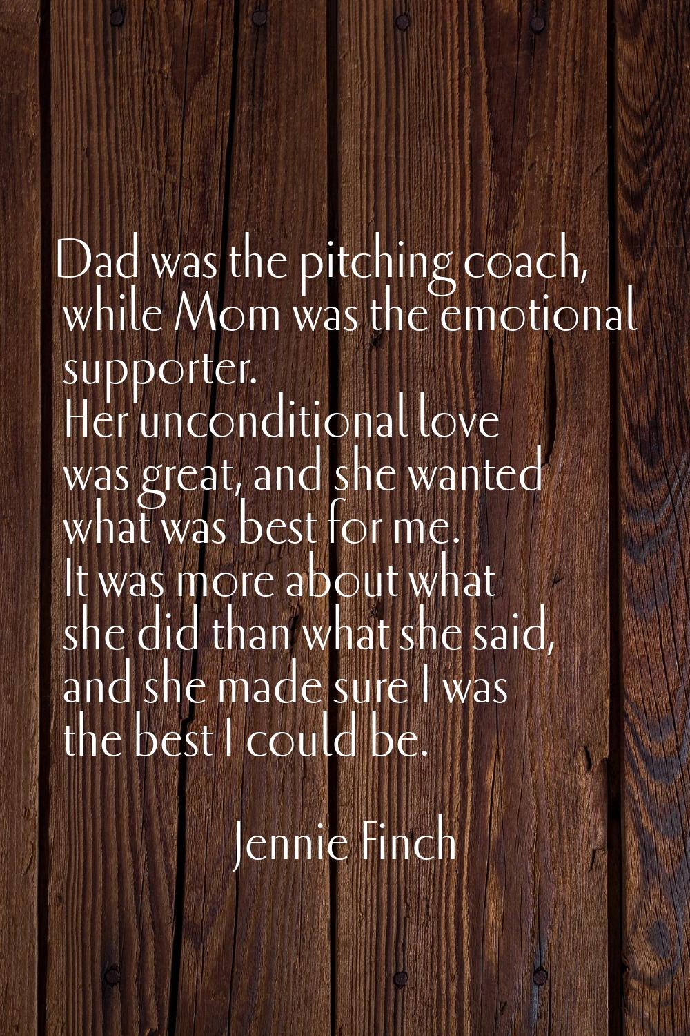Dad was the pitching coach, while Mom was the emotional supporter. Her unconditional love was great