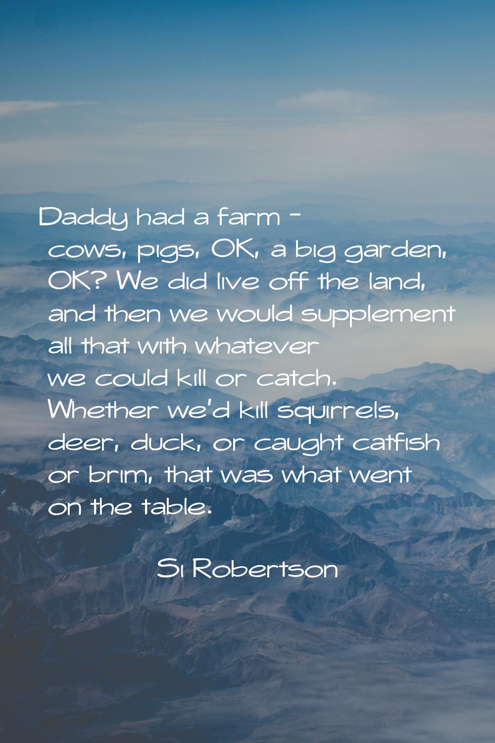 Daddy had a farm - cows, pigs, OK, a big garden, OK? We did live off the land, and then we would su