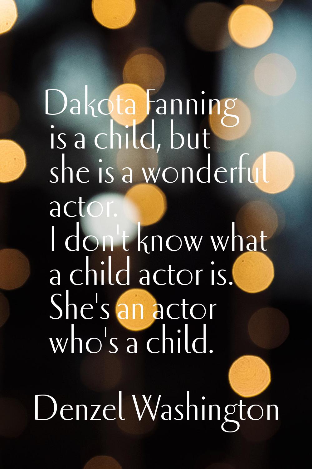 Dakota Fanning is a child, but she is a wonderful actor. I don't know what a child actor is. She's 