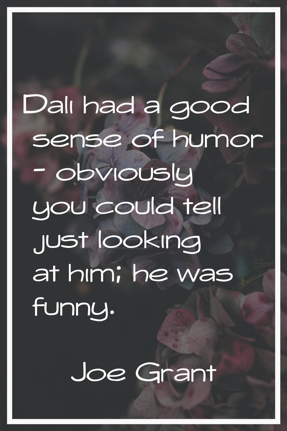 Dali had a good sense of humor - obviously you could tell just looking at him; he was funny.