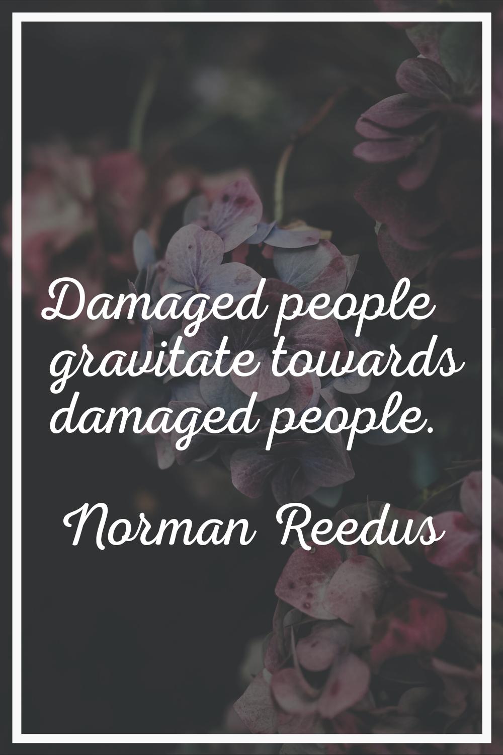 Damaged people gravitate towards damaged people.