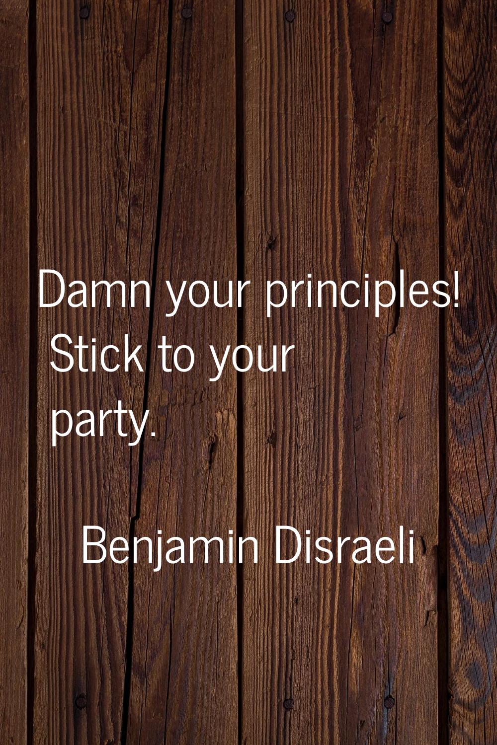 Damn your principles! Stick to your party.