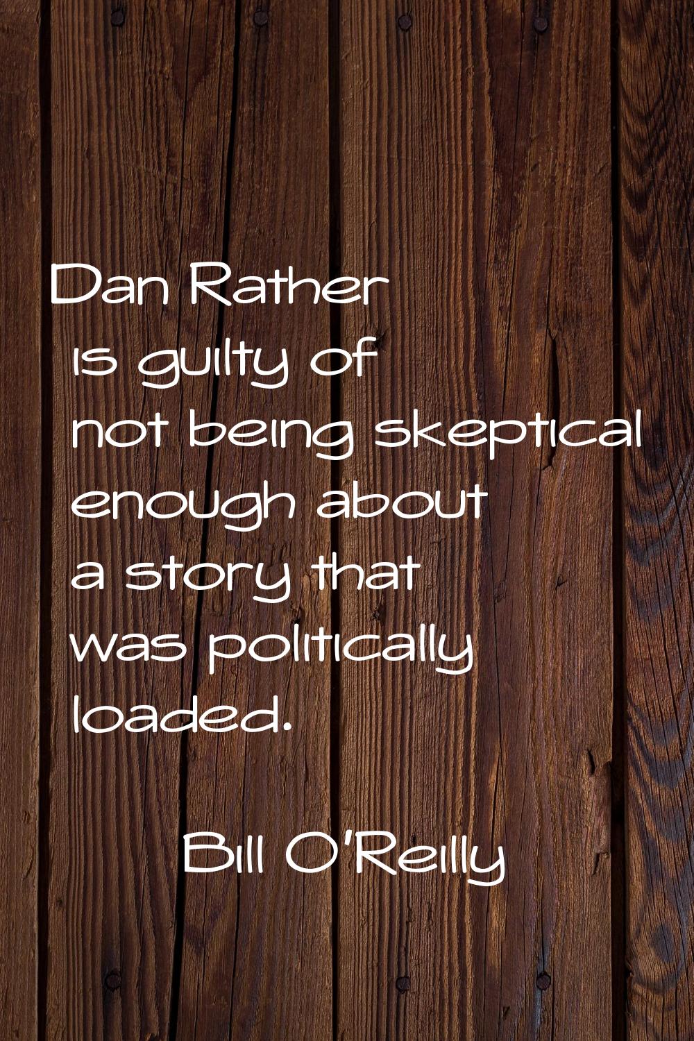Dan Rather is guilty of not being skeptical enough about a story that was politically loaded.