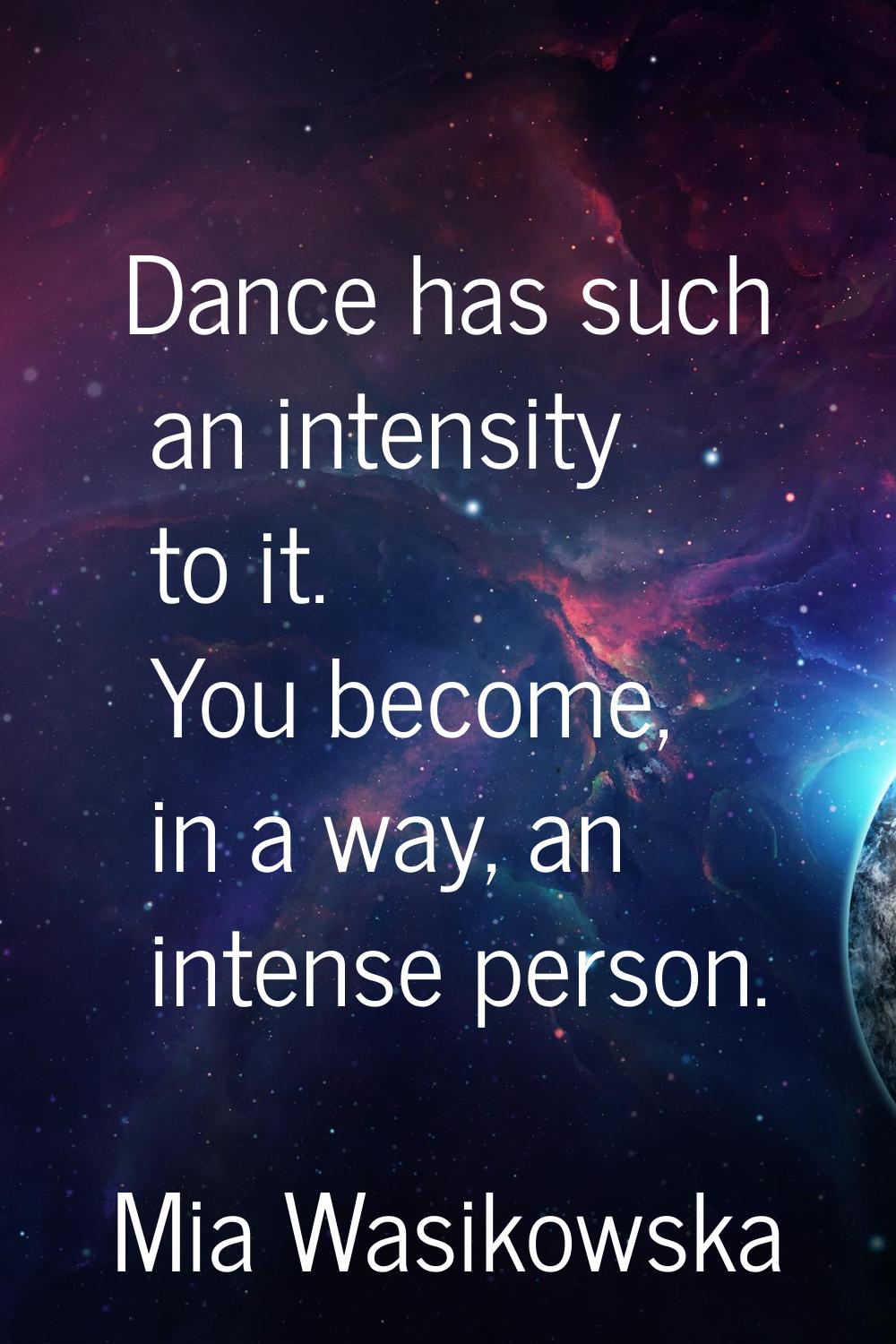 Dance has such an intensity to it. You become, in a way, an intense person.