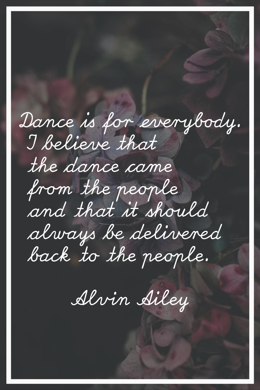 Dance is for everybody. I believe that the dance came from the people and that it should always be 