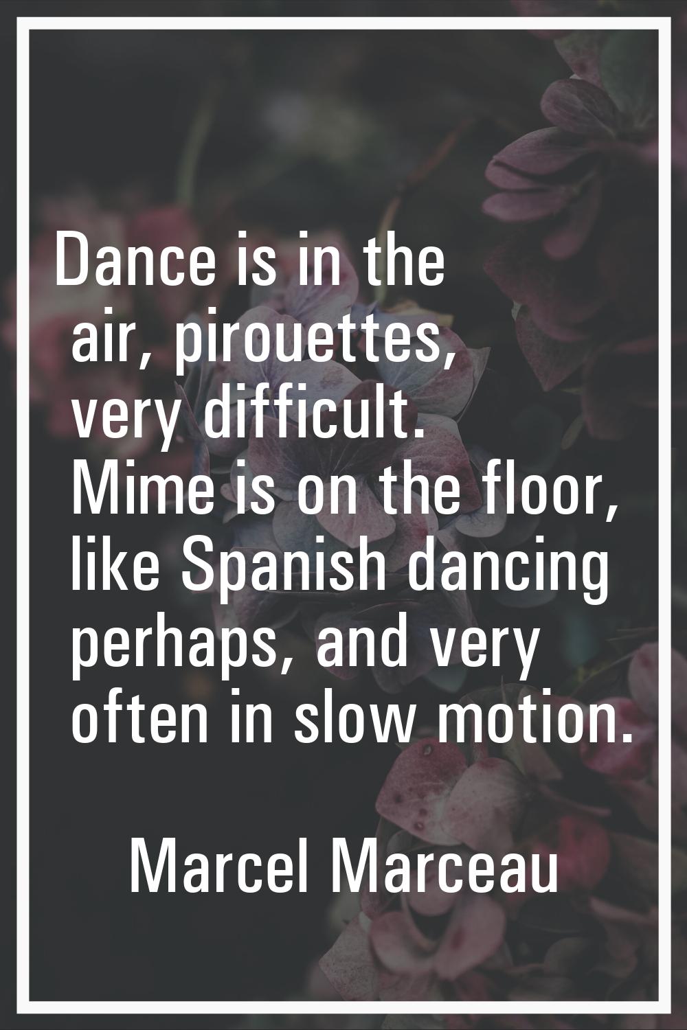 Dance is in the air, pirouettes, very difficult. Mime is on the floor, like Spanish dancing perhaps