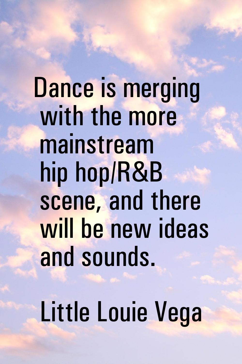 Dance is merging with the more mainstream hip hop/R&B scene, and there will be new ideas and sounds