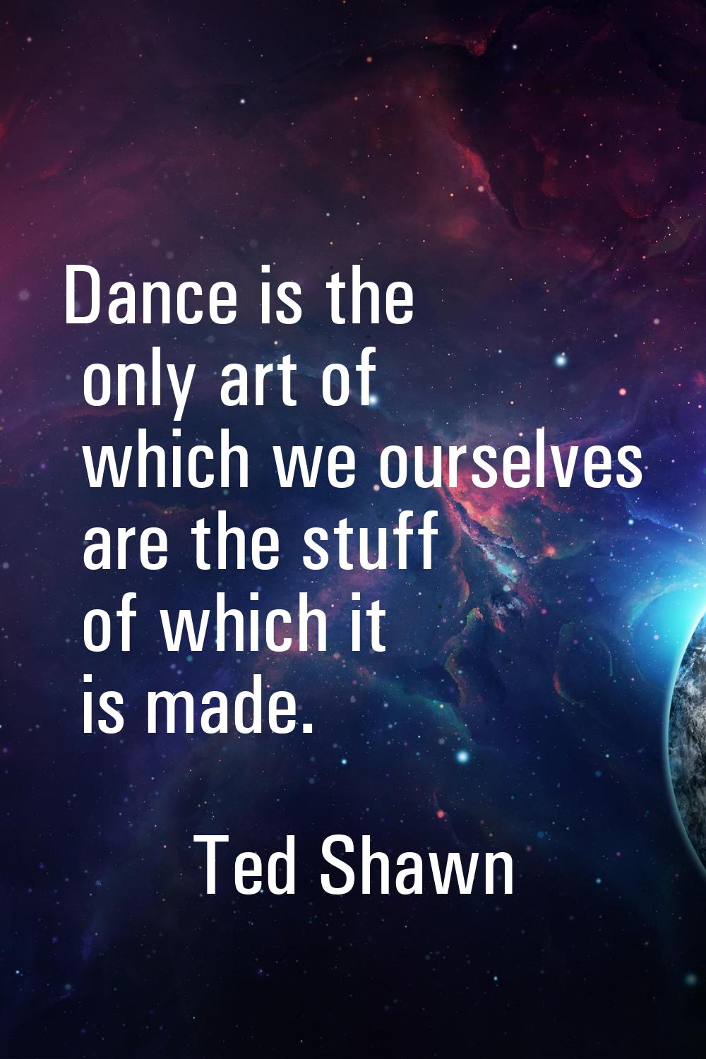 Dance is the only art of which we ourselves are the stuff of which it is made.