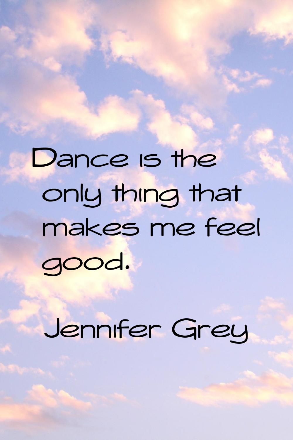 Dance is the only thing that makes me feel good.
