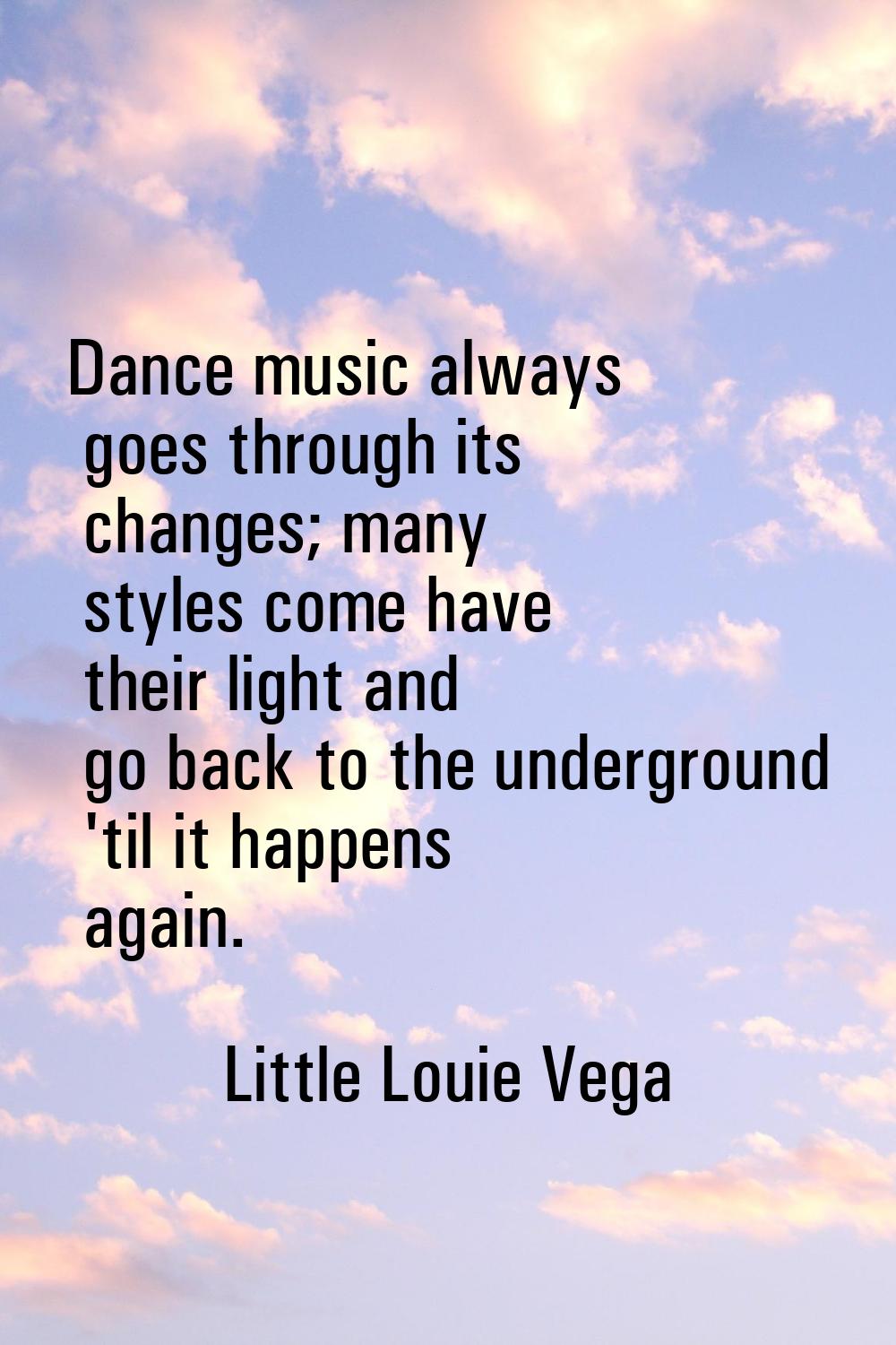 Dance music always goes through its changes; many styles come have their light and go back to the u