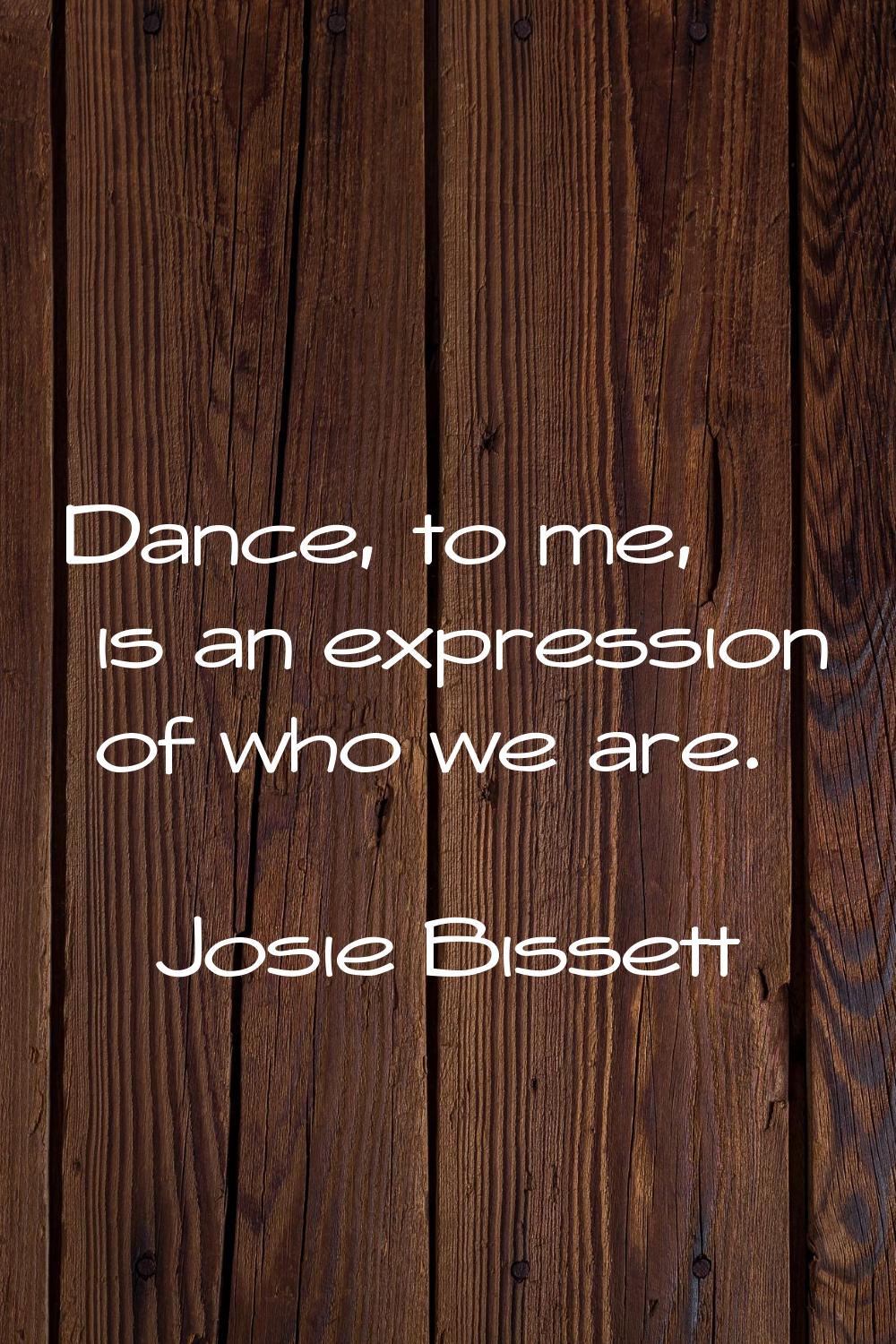 Dance, to me, is an expression of who we are.