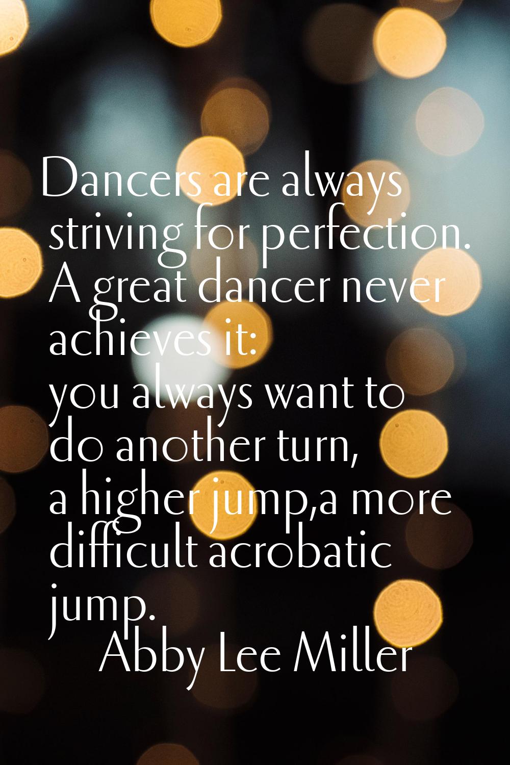 Dancers are always striving for perfection. A great dancer never achieves it: you always want to do