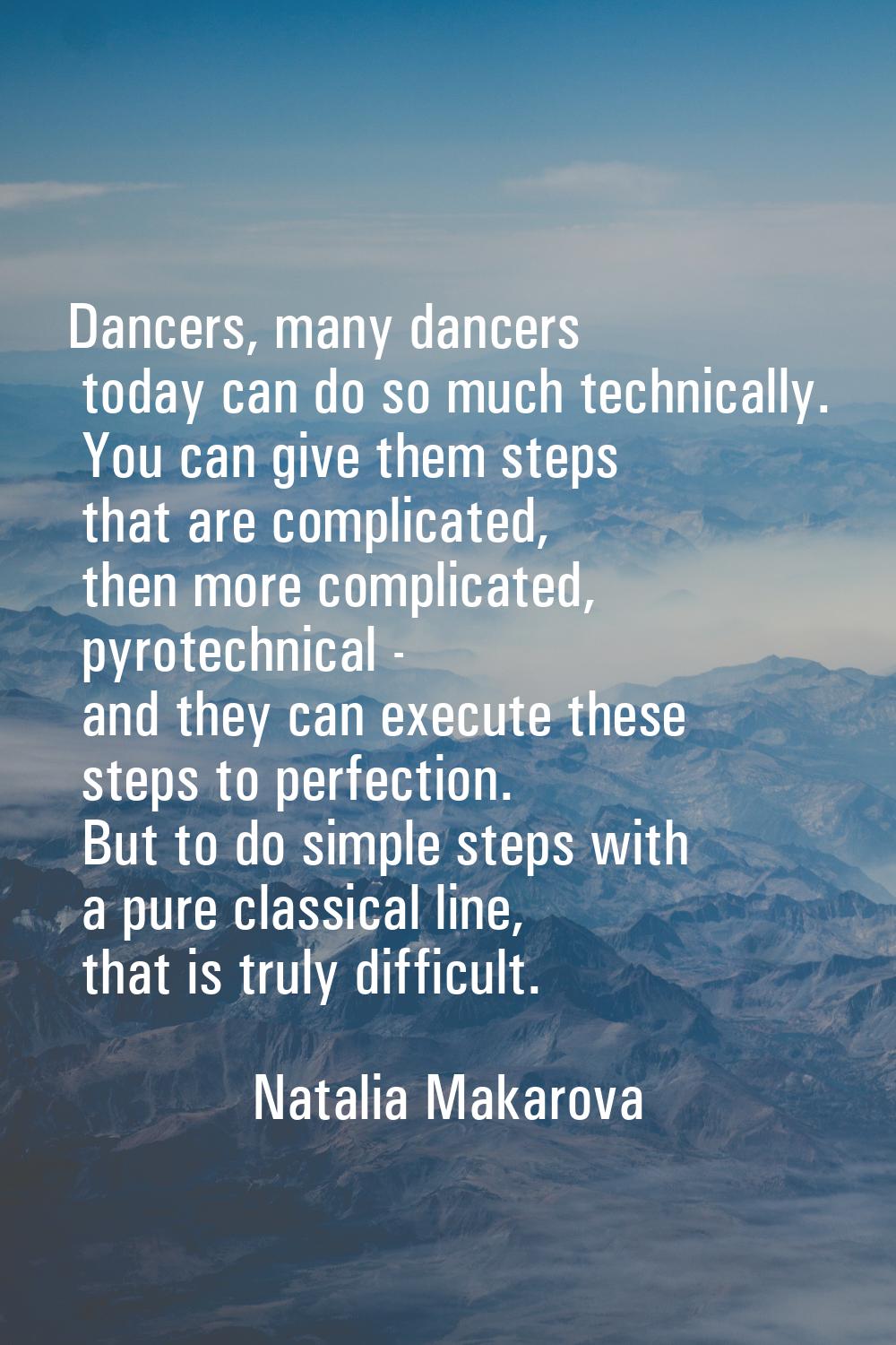 Dancers, many dancers today can do so much technically. You can give them steps that are complicate