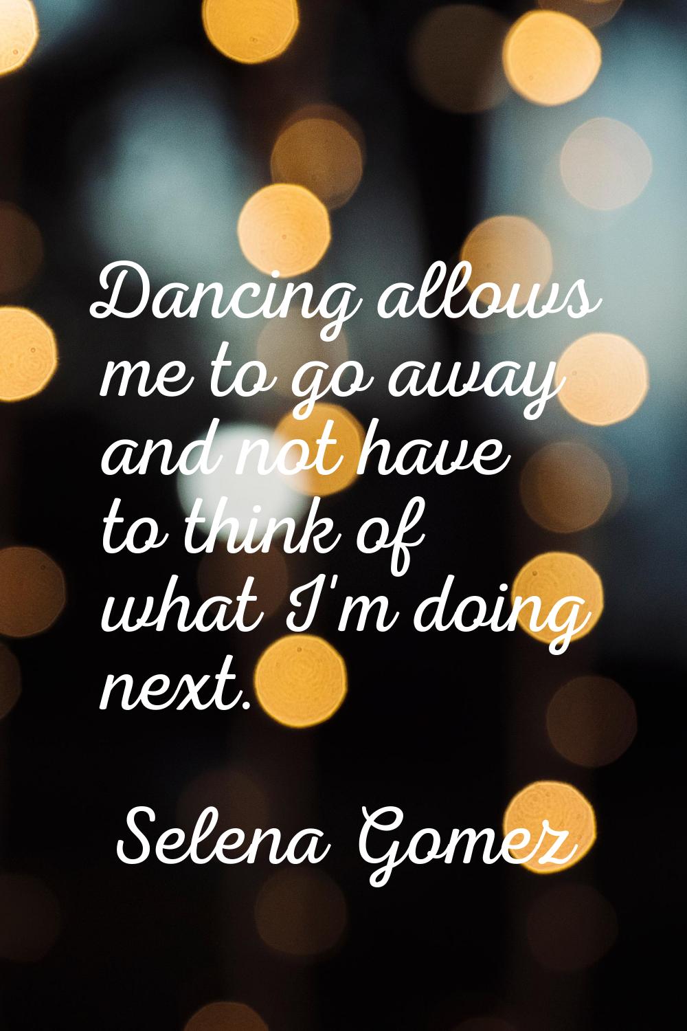 Dancing allows me to go away and not have to think of what I'm doing next.