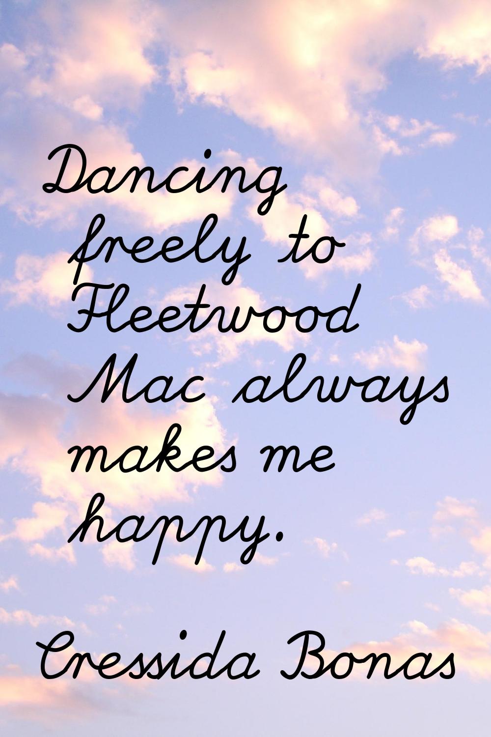 Dancing freely to Fleetwood Mac always makes me happy.
