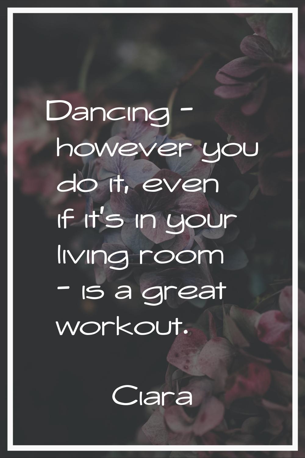 Dancing - however you do it, even if it's in your living room - is a great workout.