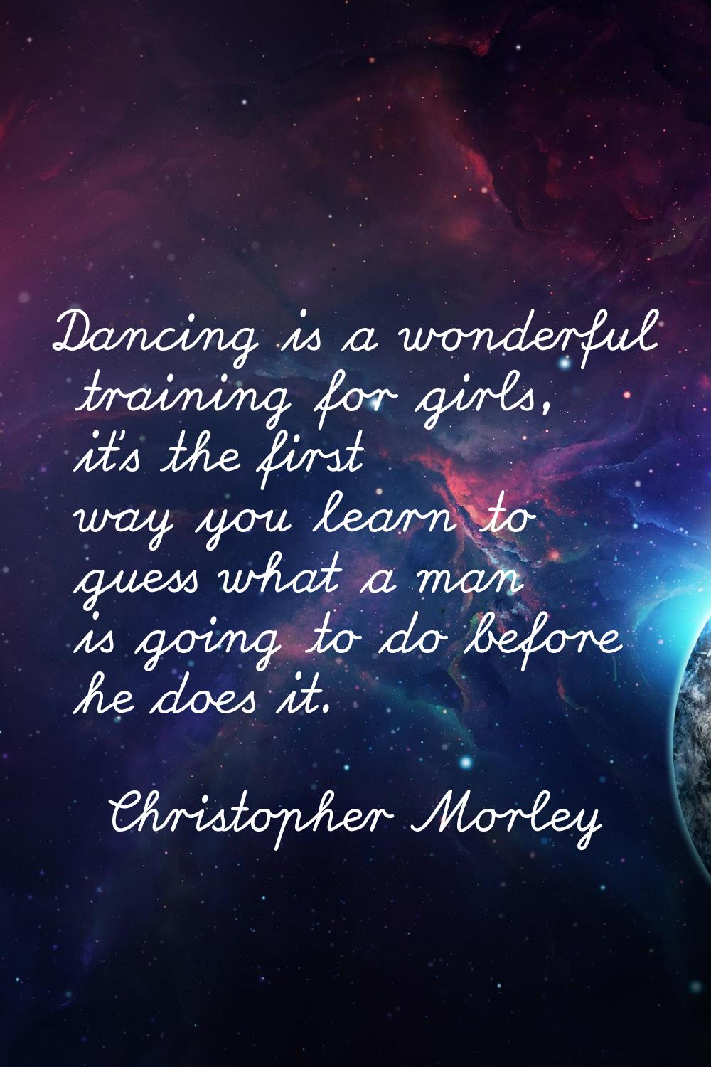 Dancing is a wonderful training for girls, it's the first way you learn to guess what a man is goin