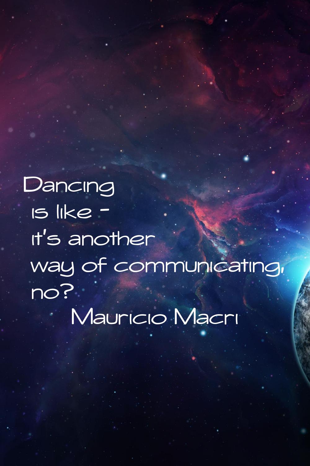 Dancing is like - it's another way of communicating, no?