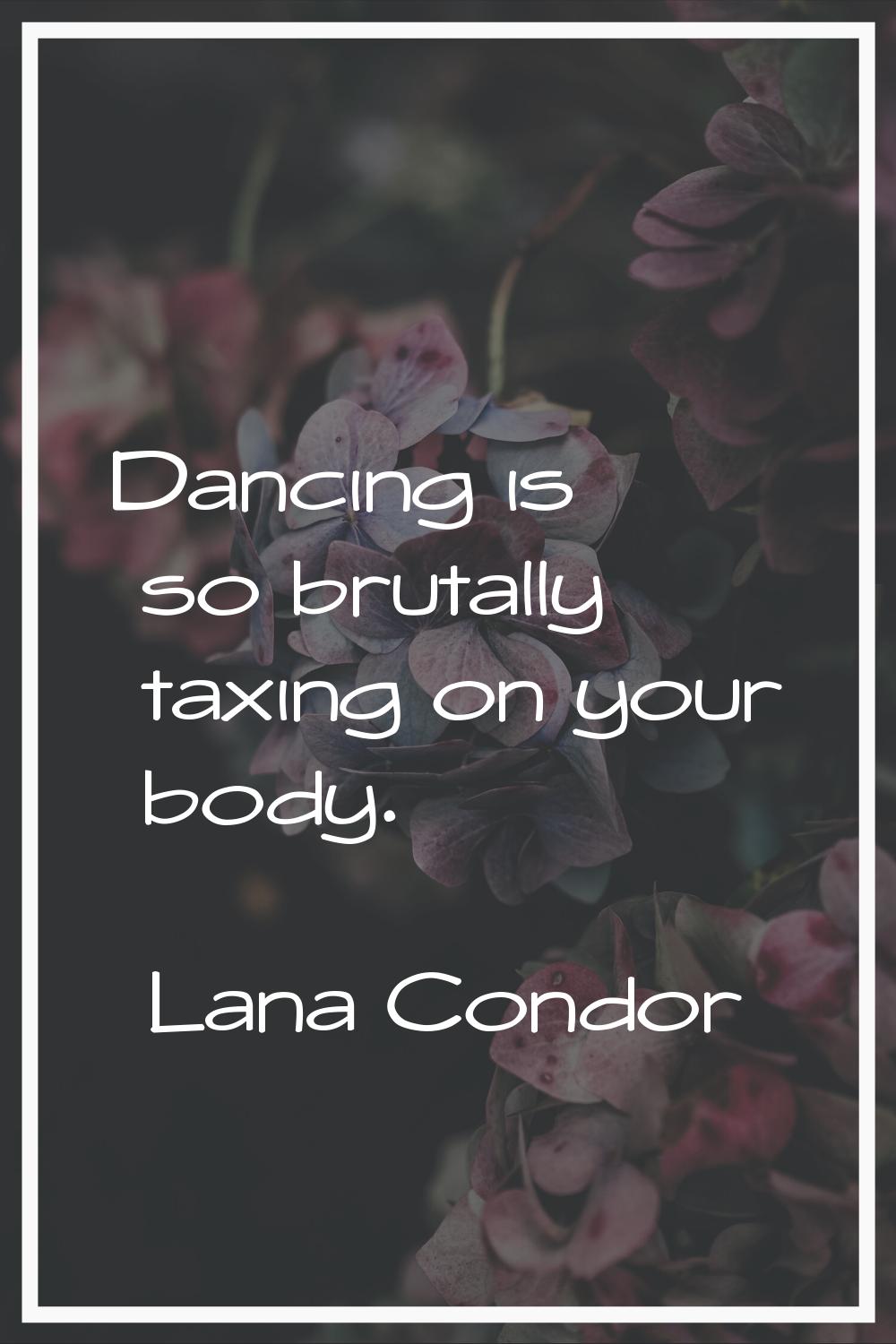 Dancing is so brutally taxing on your body.