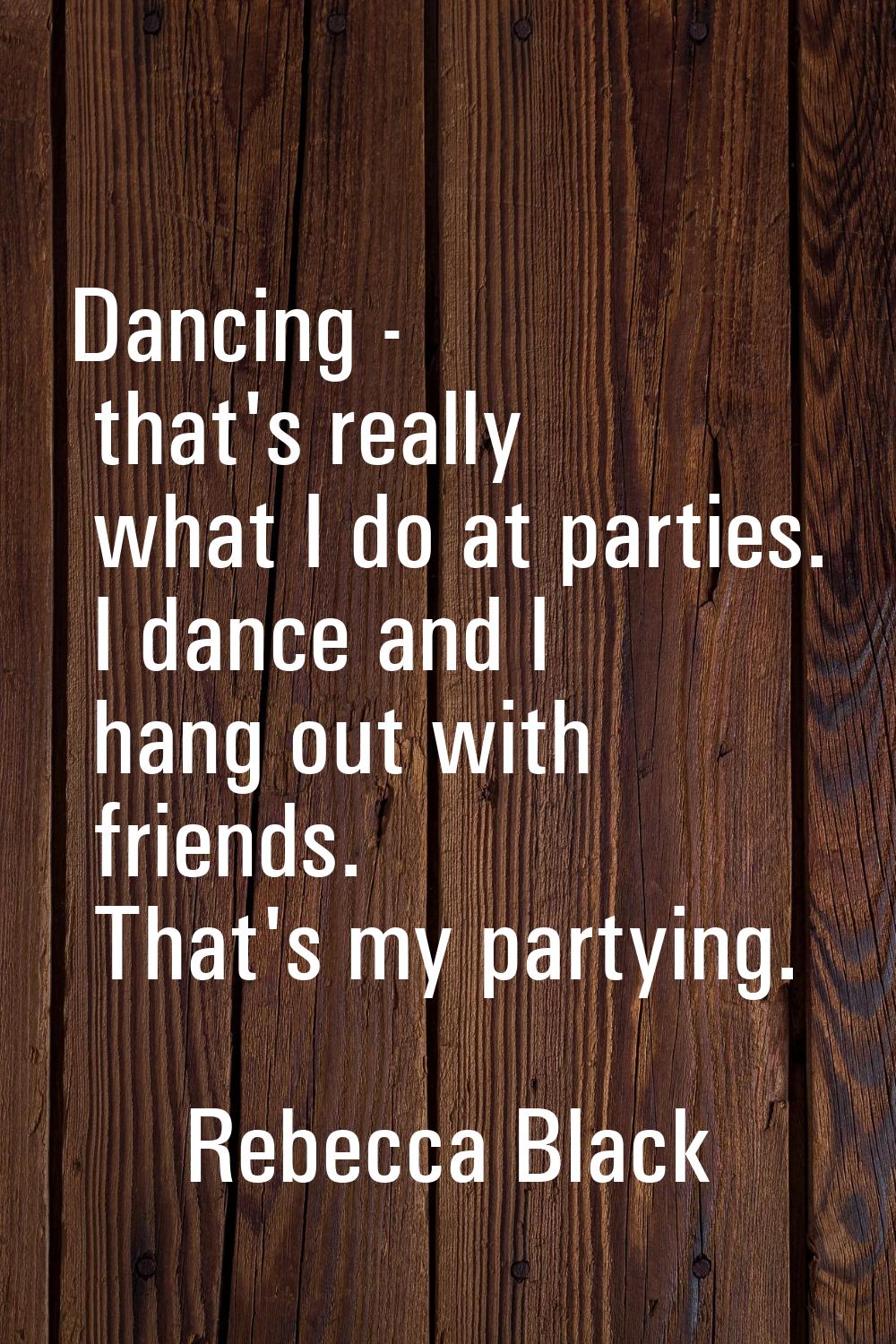 Dancing - that's really what I do at parties. I dance and I hang out with friends. That's my partyi