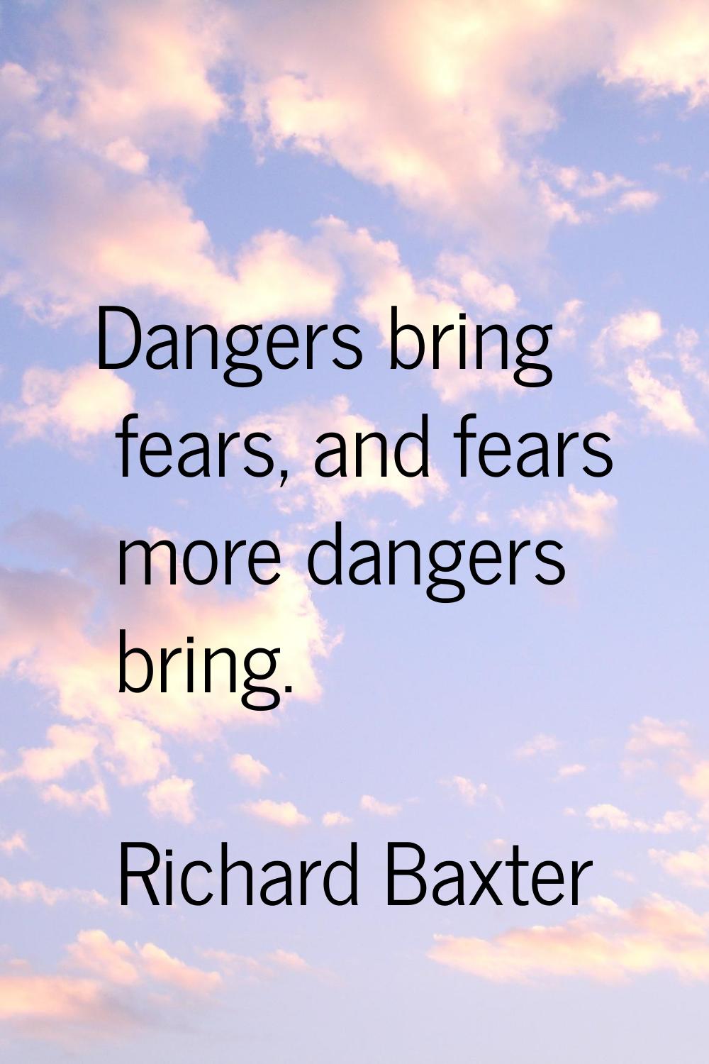 Dangers bring fears, and fears more dangers bring.