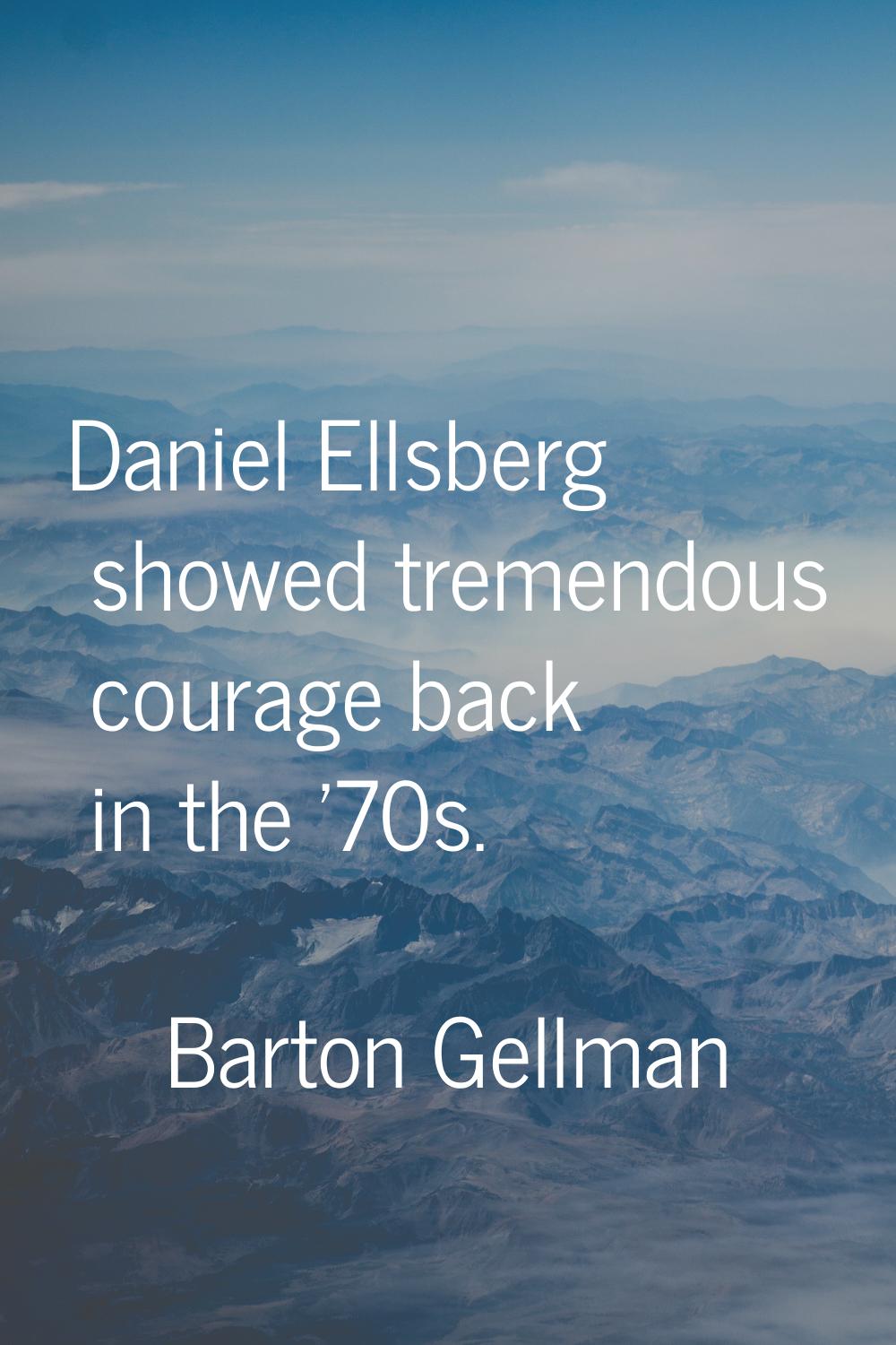Daniel Ellsberg showed tremendous courage back in the '70s.