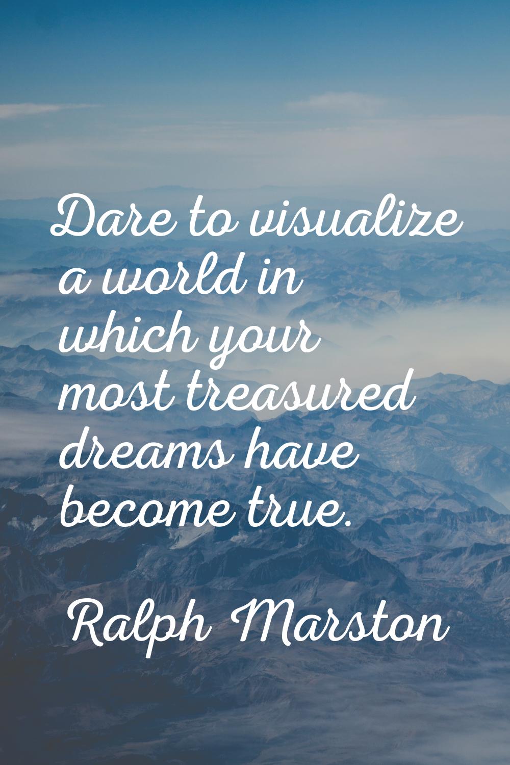 Dare to visualize a world in which your most treasured dreams have become true.