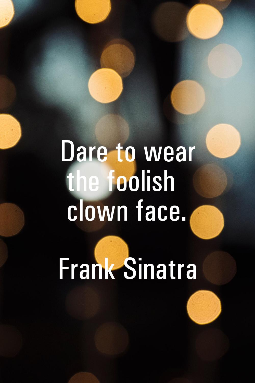Dare to wear the foolish clown face.