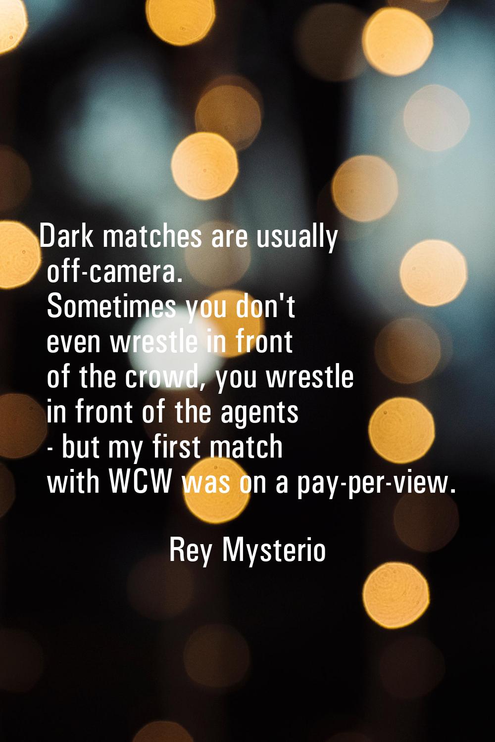 Dark matches are usually off-camera. Sometimes you don't even wrestle in front of the crowd, you wr