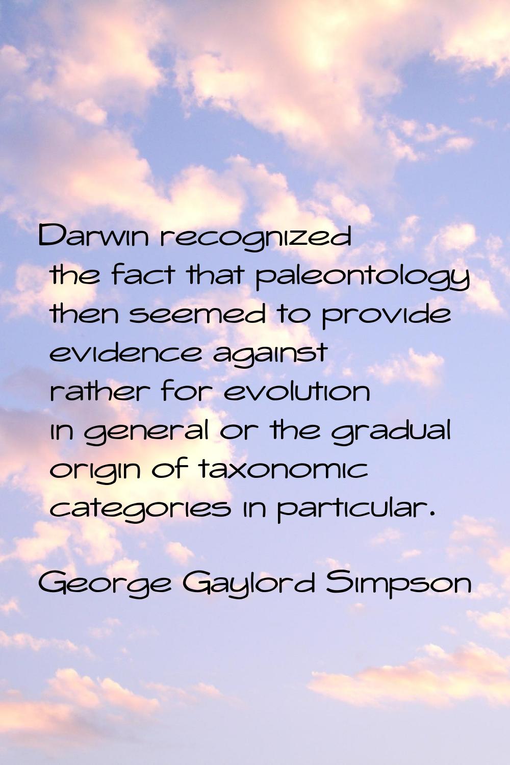 Darwin recognized the fact that paleontology then seemed to provide evidence against rather for evo