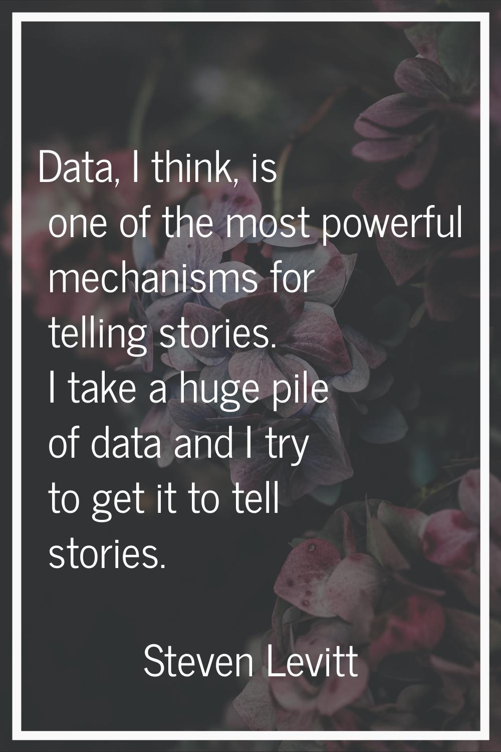 Data, I think, is one of the most powerful mechanisms for telling stories. I take a huge pile of da