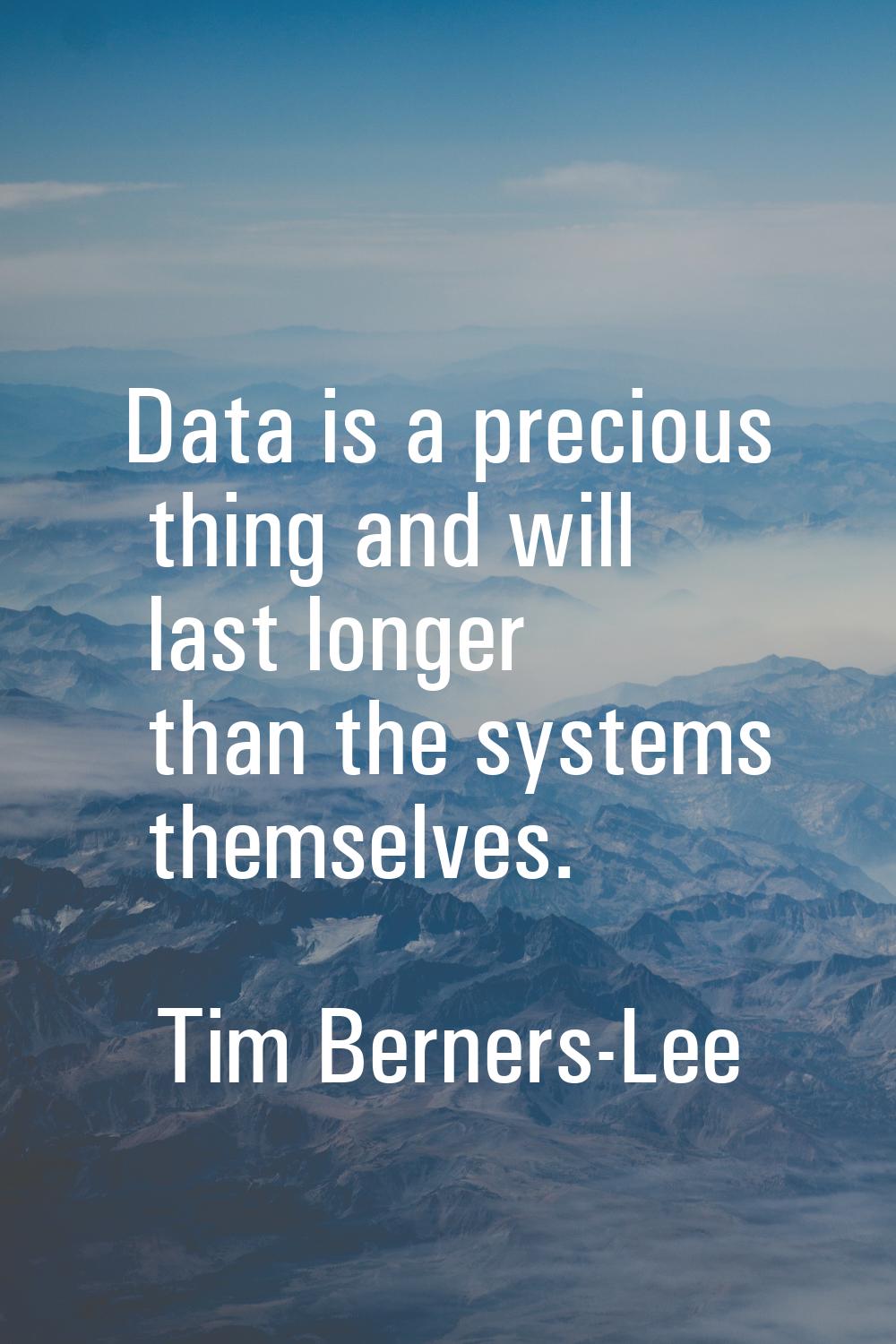 Data is a precious thing and will last longer than the systems themselves.