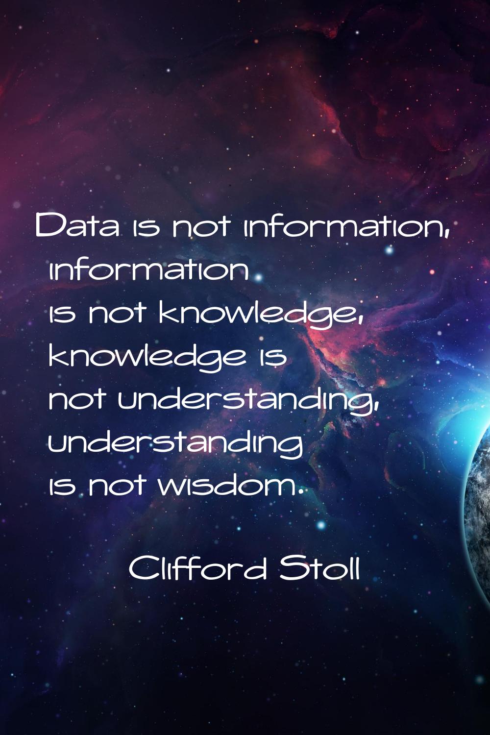 Data is not information, information is not knowledge, knowledge is not understanding, understandin